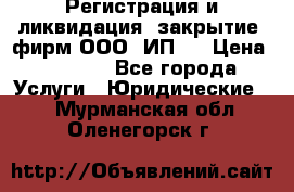 Регистрация и ликвидация (закрытие) фирм ООО, ИП.  › Цена ­ 2 500 - Все города Услуги » Юридические   . Мурманская обл.,Оленегорск г.